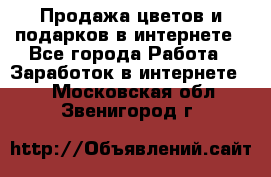 Продажа цветов и подарков в интернете - Все города Работа » Заработок в интернете   . Московская обл.,Звенигород г.